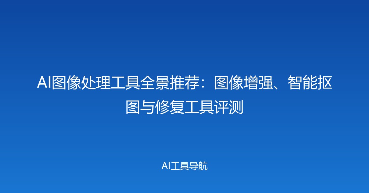 AI图像处理工具全景推荐：图像增强、智能抠图与修复工具评测