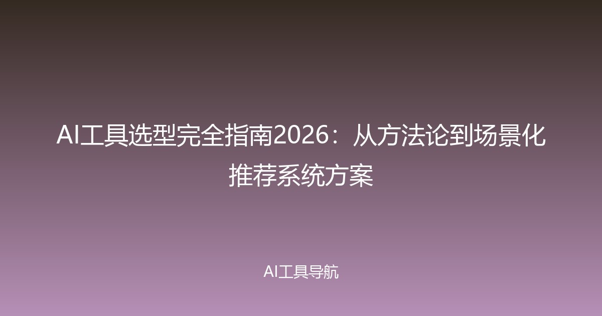 AI工具选型完全指南2026：从方法论到场景化推荐系统方案