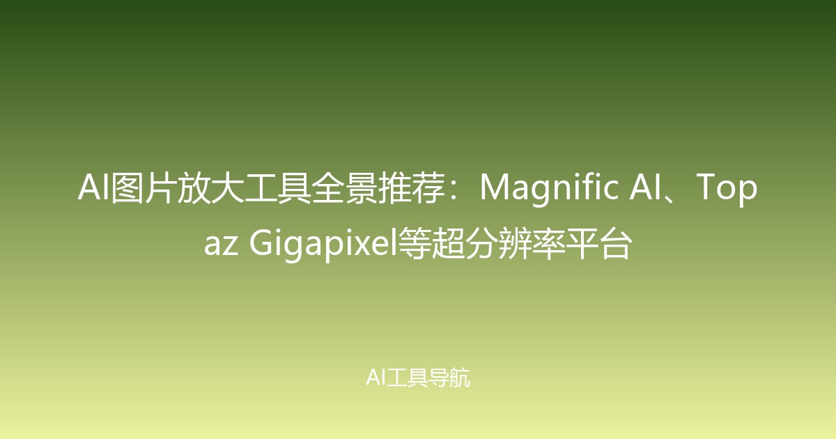 AI图片放大工具全景推荐：Magnific AI、Topaz Gigapixel等超分辨率平台