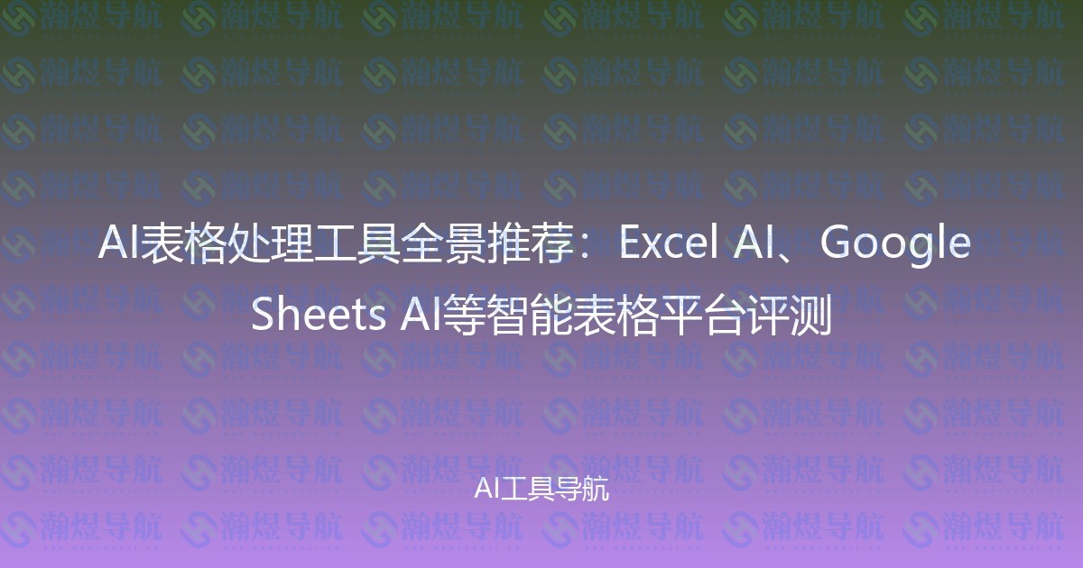 AI表格处理工具全景推荐：Excel AI、Google Sheets AI等智能表格平台评测