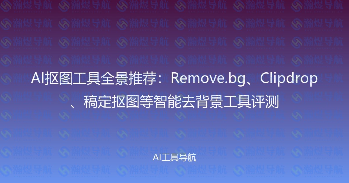 AI抠图工具全景推荐：Remove.bg、Clipdrop、稿定抠图等智能去背景工具评测