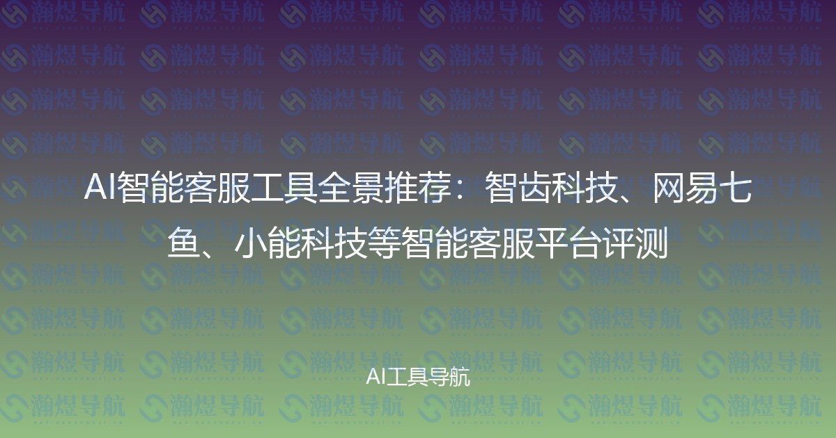 AI智能客服工具全景推荐：智齿科技、网易七鱼、小能科技等智能客服平台评测