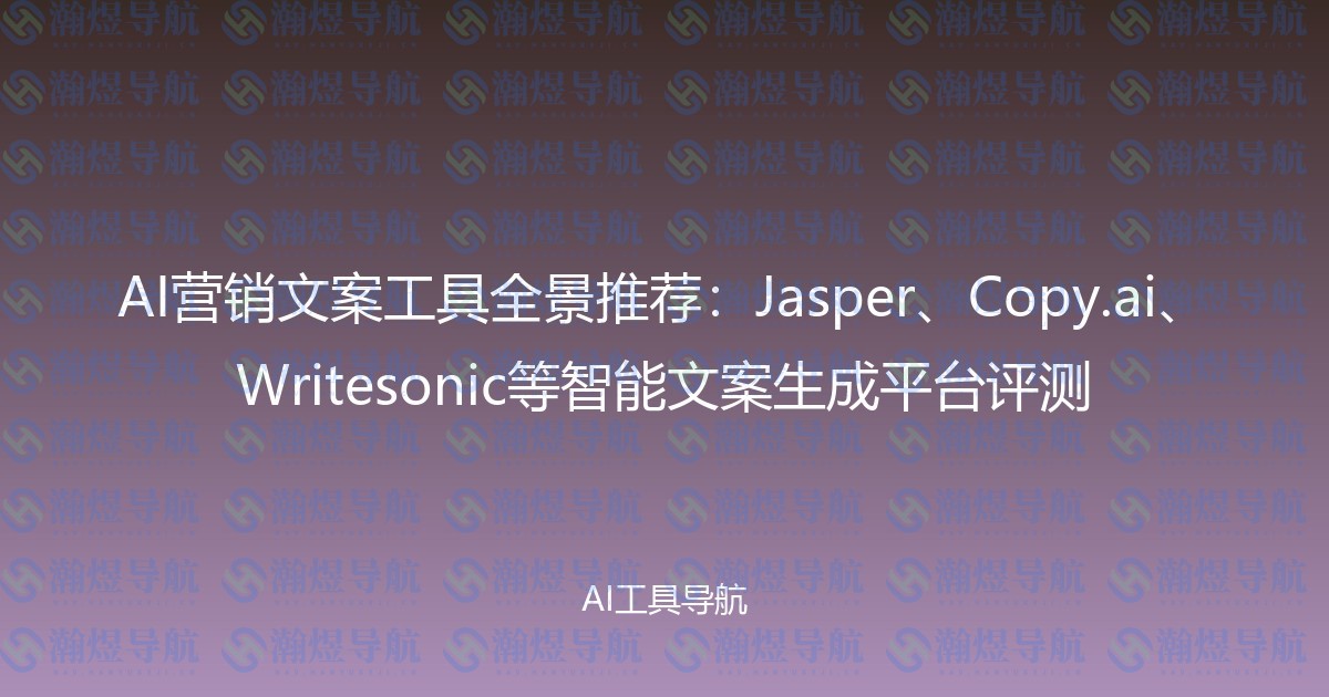 AI营销文案工具全景推荐：Jasper、Copy.ai、Writesonic等智能文案生成平台评测