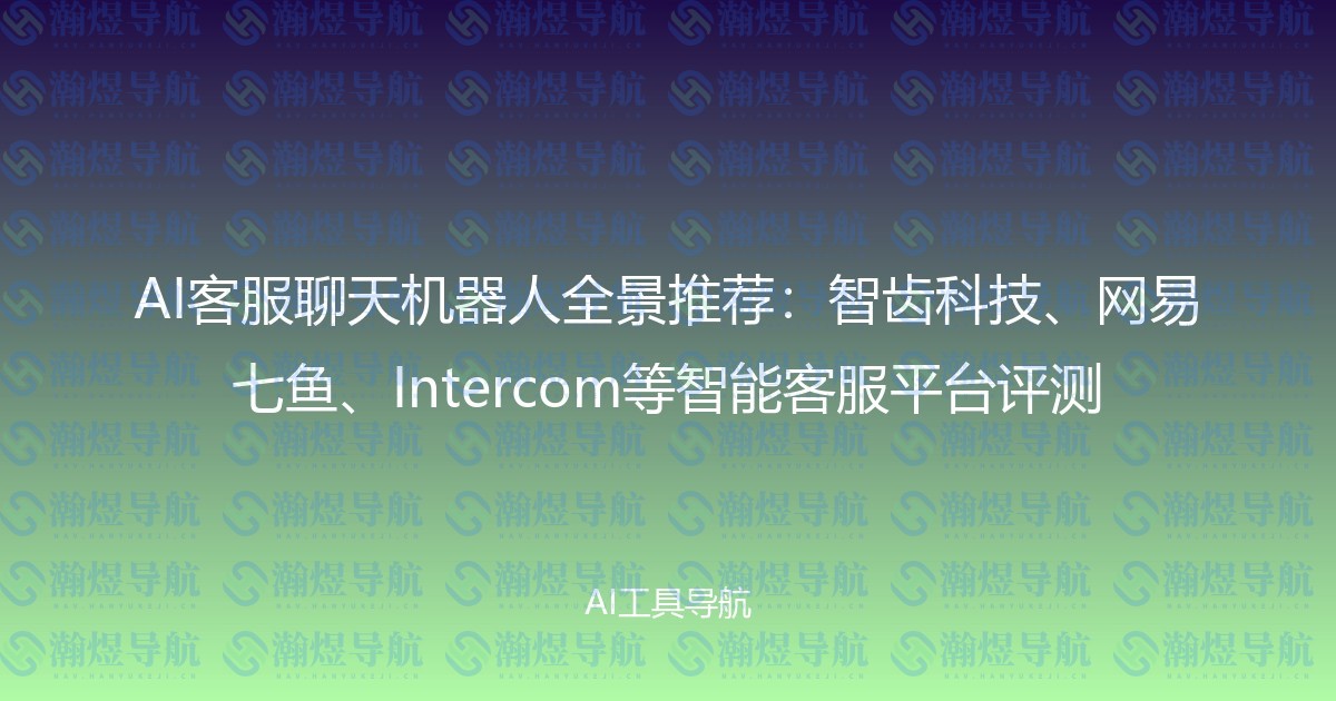 AI客服聊天机器人全景推荐：智齿科技、网易七鱼、Intercom等智能客服平台评测