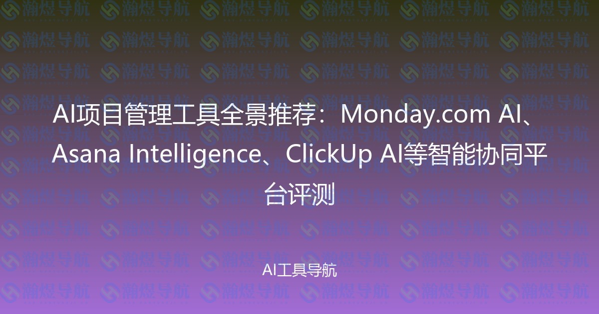 AI项目管理工具全景推荐：Monday.com AI、Asana Intelligence、ClickUp AI等智能协同平台评测