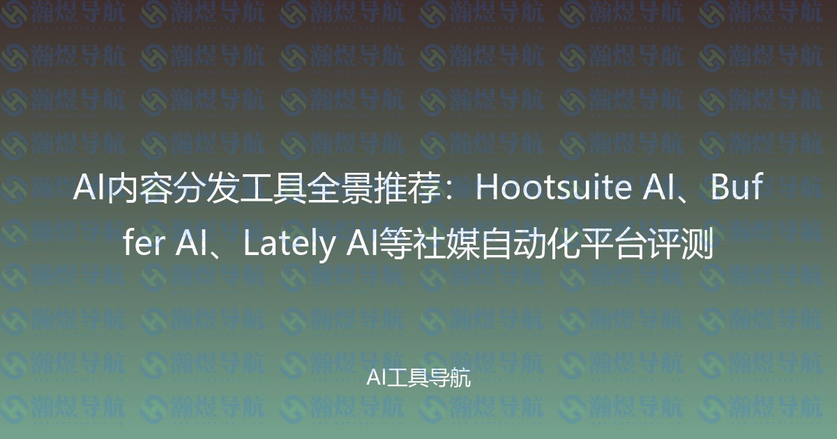 AI内容分发工具全景推荐：Hootsuite AI、Buffer AI、Lately AI等社媒自动化平台评测