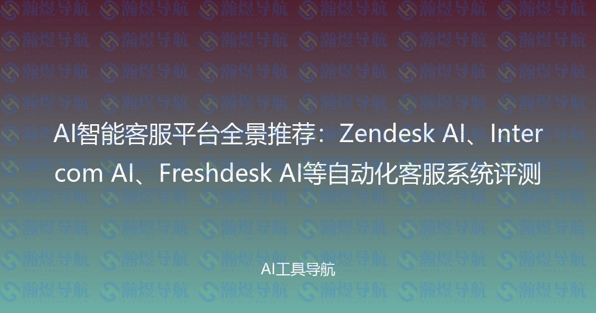 AI智能客服平台全景推荐：Zendesk AI、Intercom AI、Freshdesk AI等自动化客服系统评测