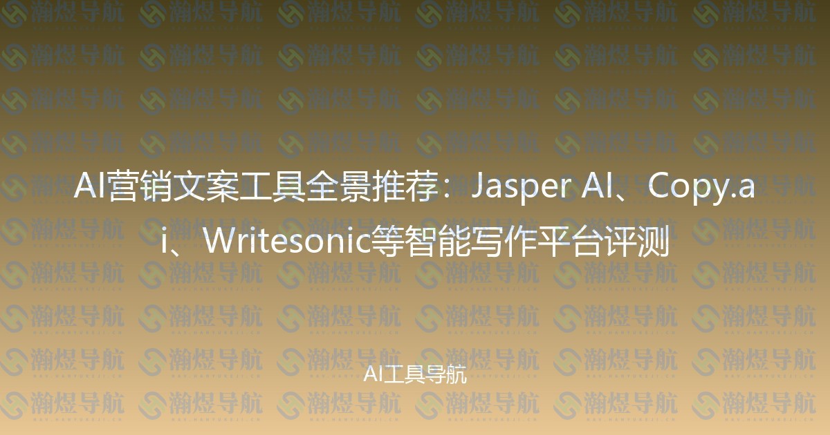 AI营销文案工具全景推荐：Jasper AI、Copy.ai、Writesonic等智能写作平台评测