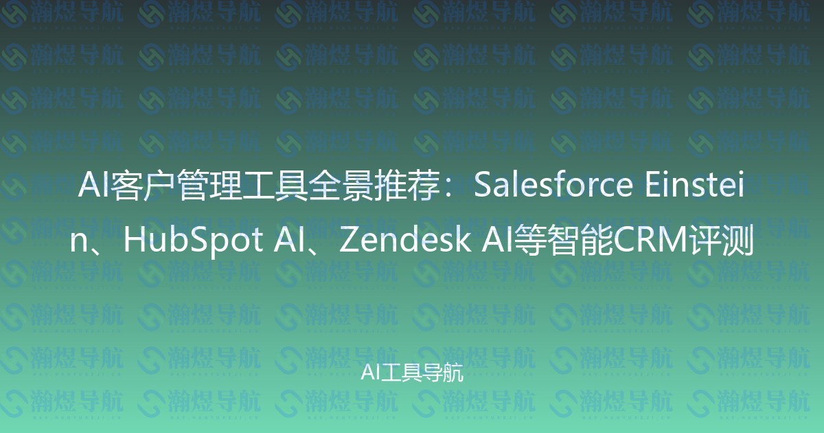AI客户管理工具全景推荐：Salesforce Einstein、HubSpot AI、Zendesk AI等智能CRM评测