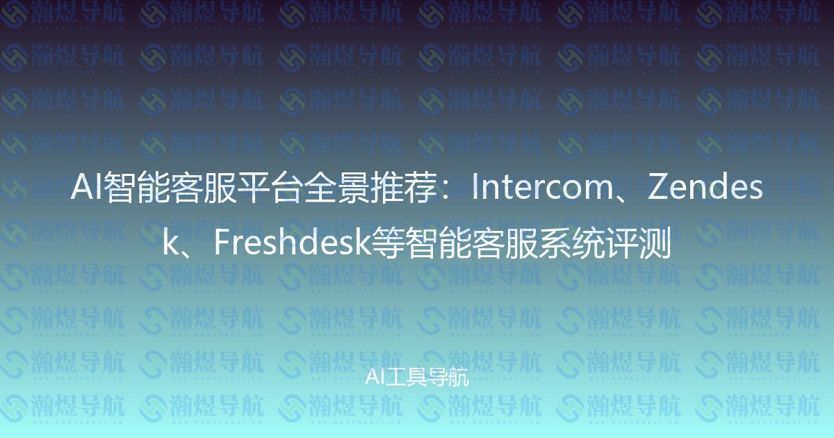 AI智能客服平台全景推荐：Intercom、Zendesk、Freshdesk等智能客服系统评测