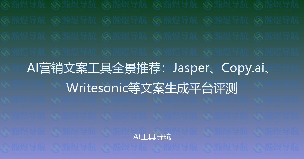AI营销文案工具全景推荐：Jasper、Copy.ai、Writesonic等文案生成平台评测