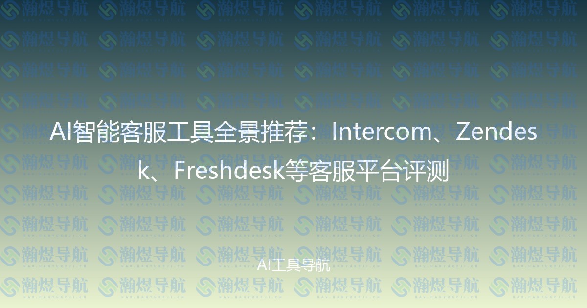 AI智能客服工具全景推荐：Intercom、Zendesk、Freshdesk等客服平台评测