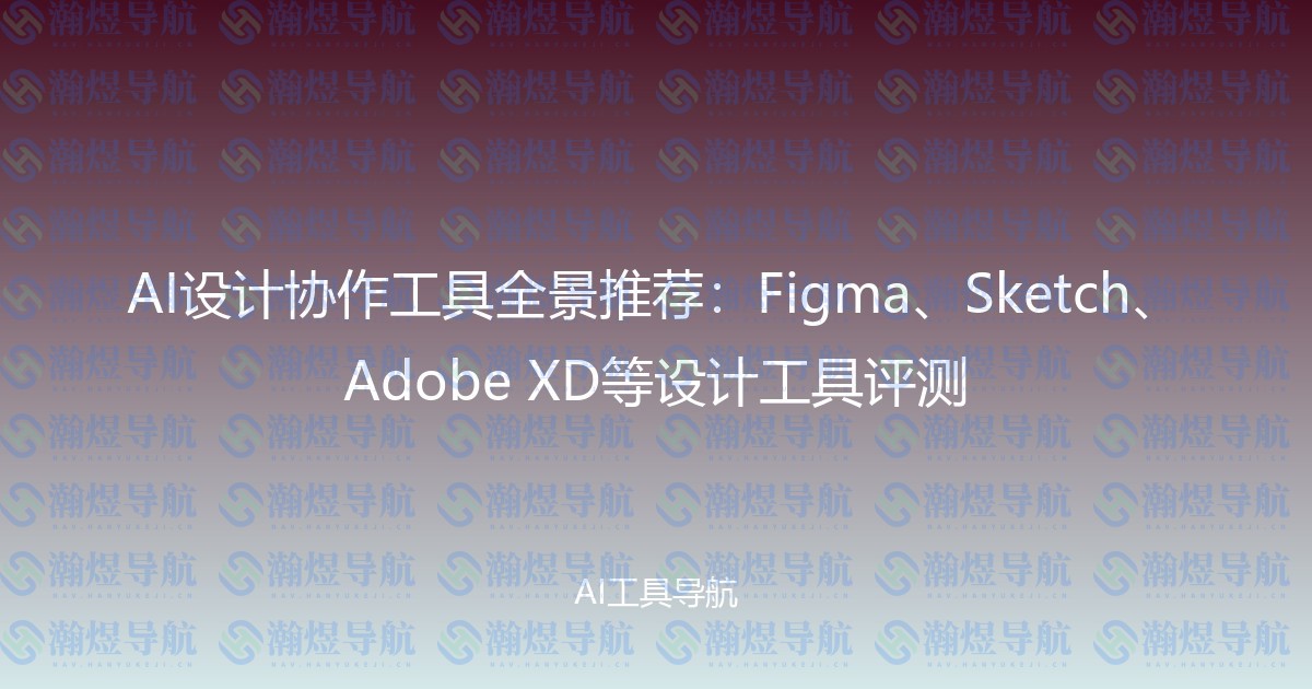 AI设计协作工具全景推荐：Figma、Sketch、Adobe XD等设计工具评测