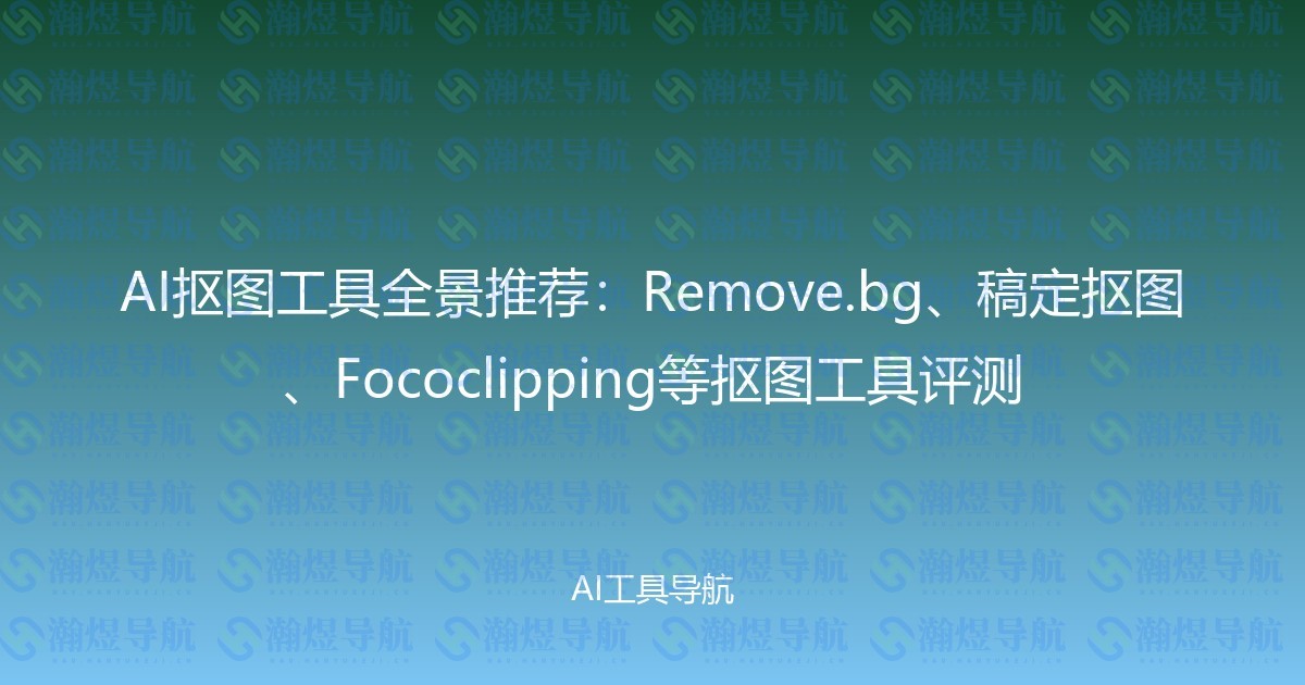 AI抠图工具全景推荐：Remove.bg、稿定抠图、Fococlipping等抠图工具评测