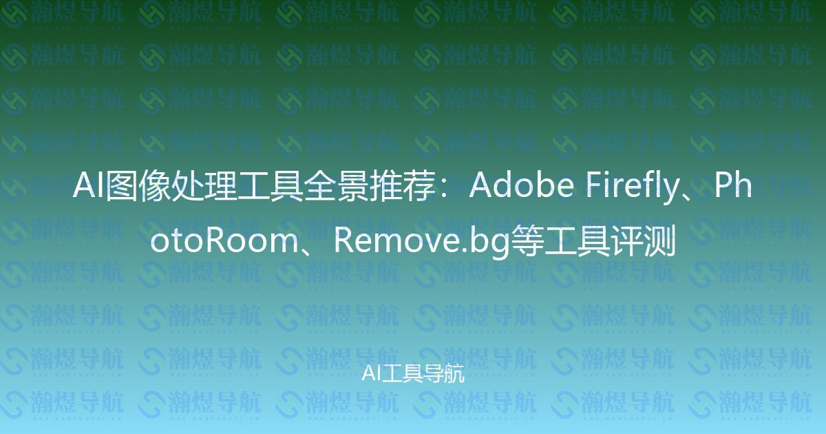 AI图像处理工具全景推荐：Adobe Firefly、PhotoRoom、Remove.bg等工具评测