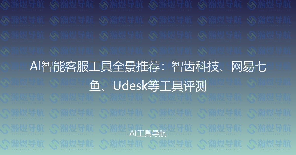 AI智能客服工具全景推荐：智齿科技、网易七鱼、Udesk等工具评测