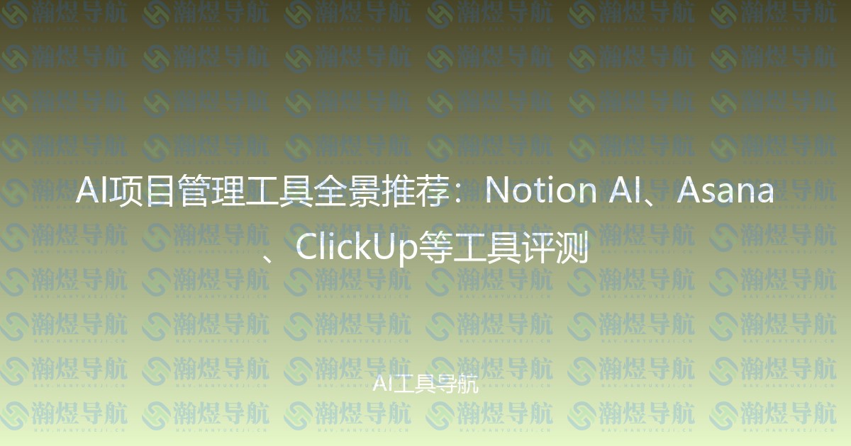 AI项目管理工具全景推荐：Notion AI、Asana、ClickUp等工具评测