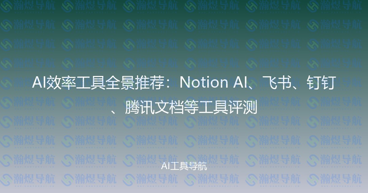 AI效率工具全景推荐：Notion AI、飞书、钉钉、腾讯文档等工具评测