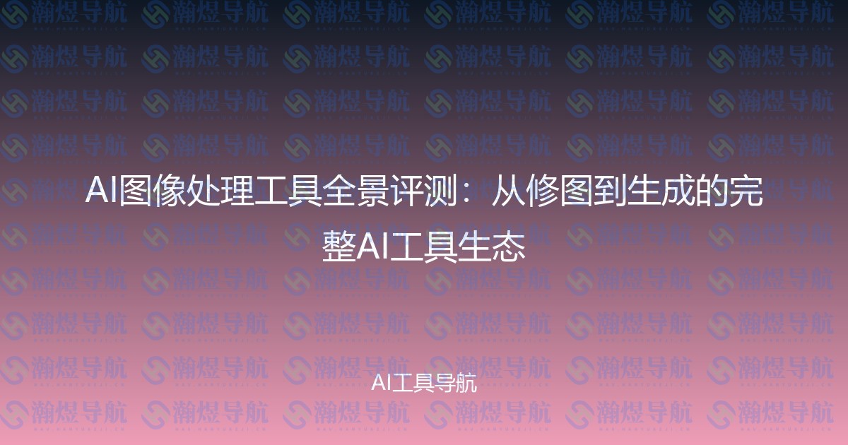 AI图像处理工具全景评测：从修图到生成的完整AI工具生态