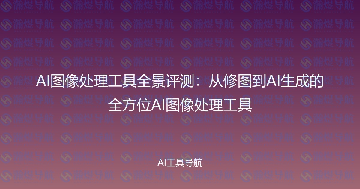 AI图像处理工具全景评测：从修图到AI生成的全方位AI图像处理工具