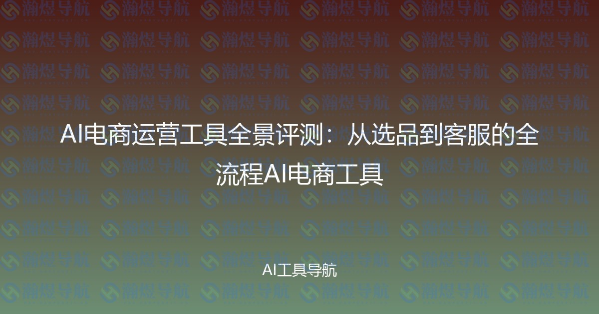 AI电商运营工具全景评测：从选品到客服的全流程AI电商工具