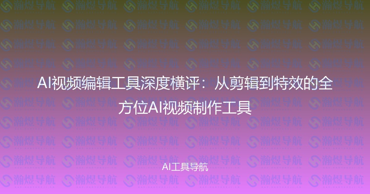 AI视频编辑工具深度横评：从剪辑到特效的全方位AI视频制作工具