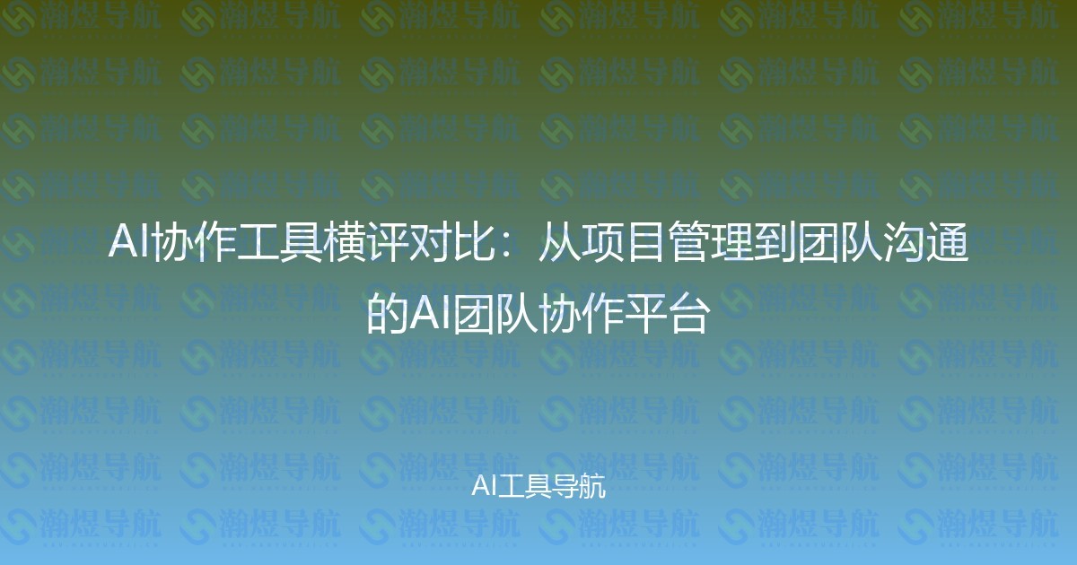 AI协作工具横评对比：从项目管理到团队沟通的AI团队协作平台