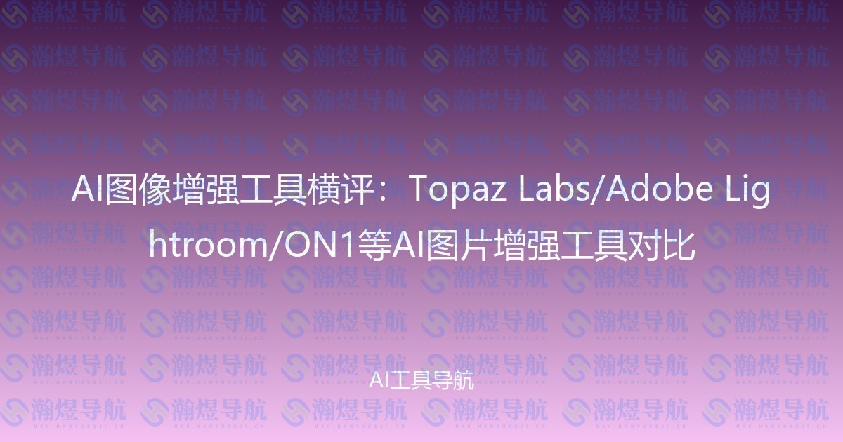 AI图像增强工具横评：Topaz Labs/Adobe Lightroom/ON1等AI图片增强工具对比