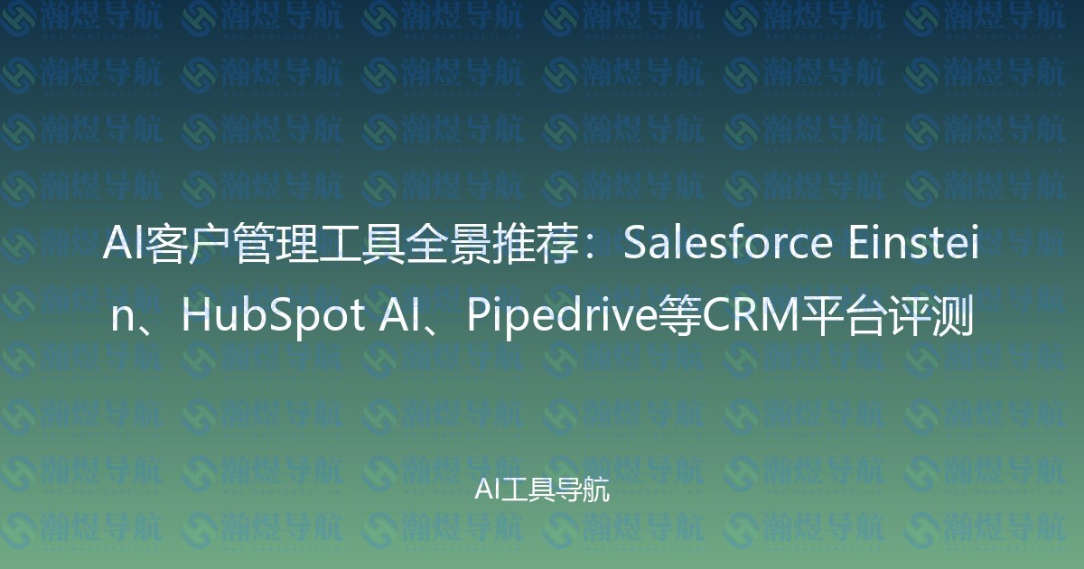 AI客户管理工具全景推荐：Salesforce Einstein、HubSpot AI、Pipedrive等CRM平台评测