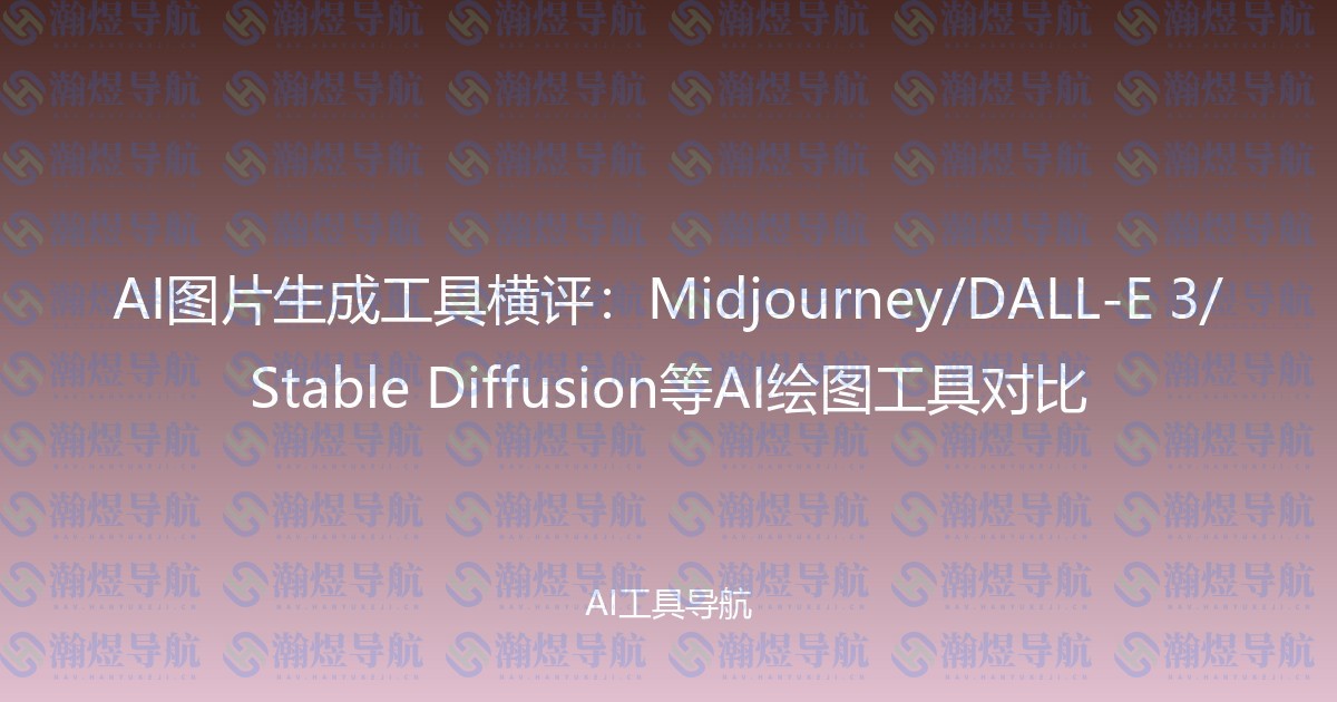 AI图片生成工具横评：Midjourney/DALL-E 3/Stable Diffusion等AI绘图工具对比