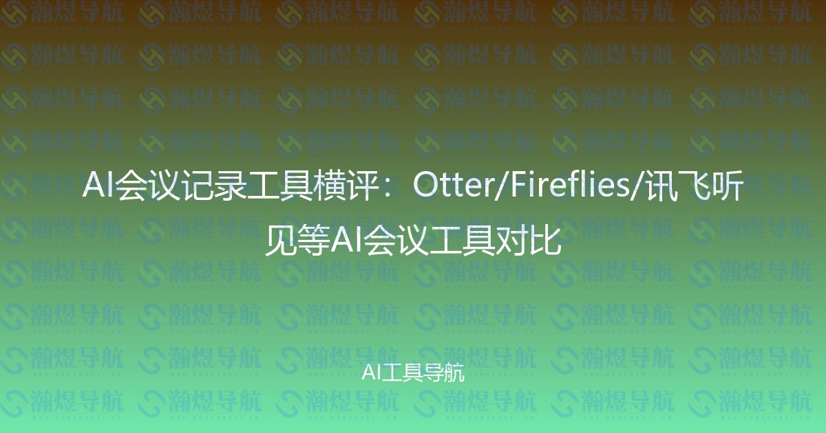 AI会议记录工具横评：Otter/Fireflies/讯飞听见等AI会议工具对比