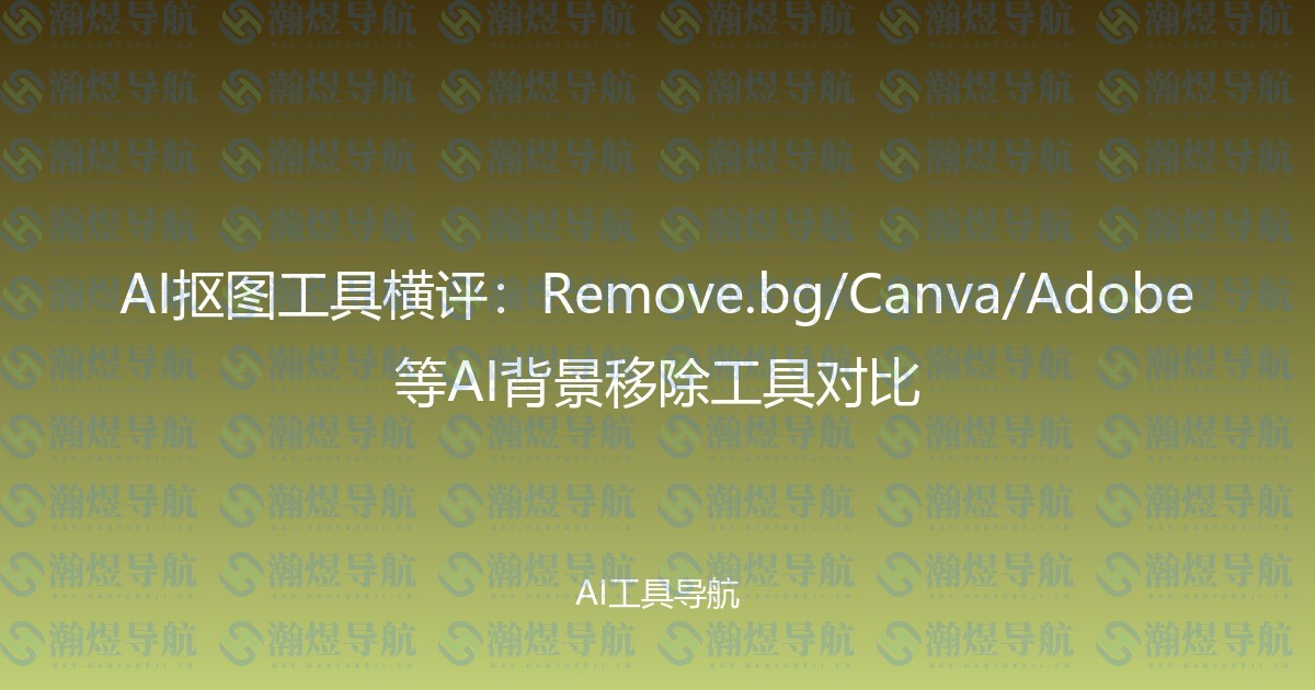 AI抠图工具横评：Remove.bg/Canva/Adobe等AI背景移除工具对比