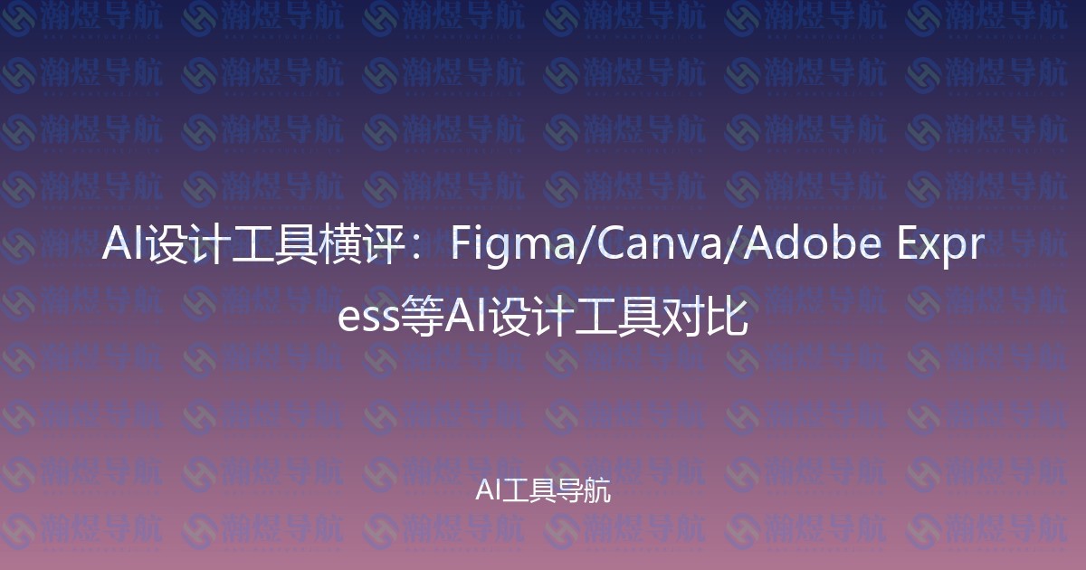 AI设计工具横评：Figma/Canva/Adobe Express等AI设计工具对比