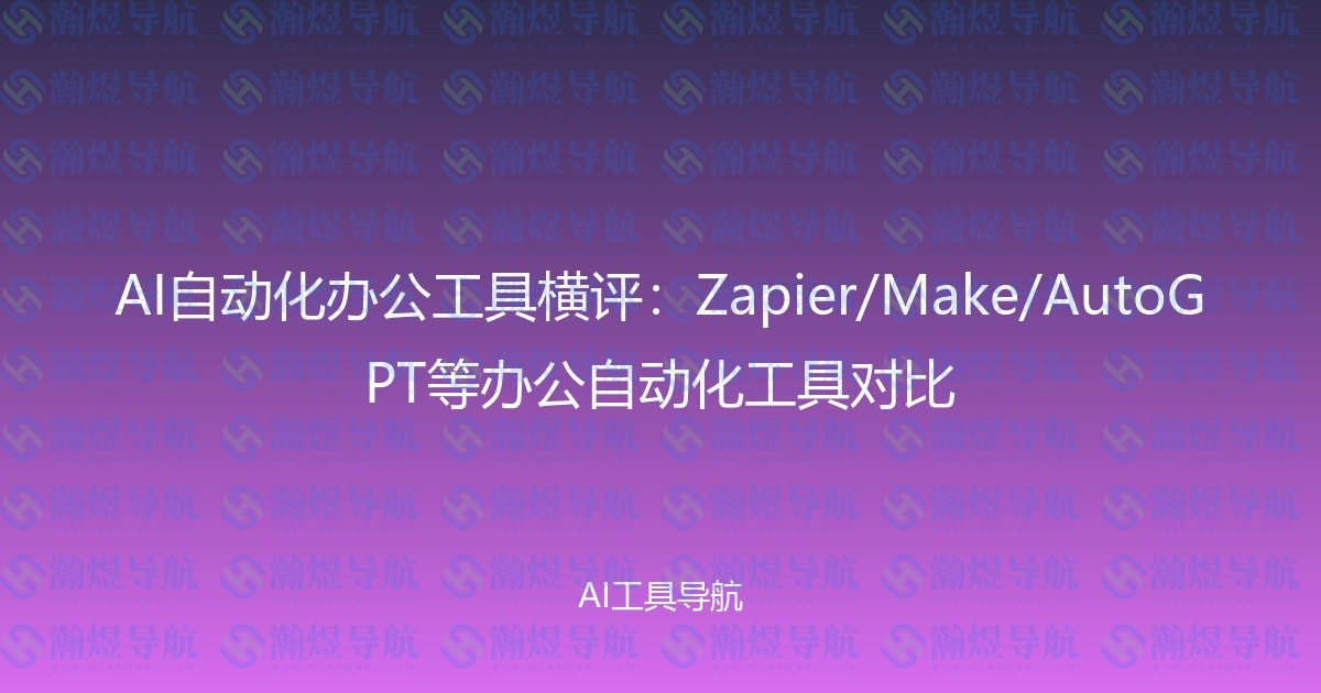 AI自动化办公工具横评：Zapier/Make/AutoGPT等办公自动化工具对比