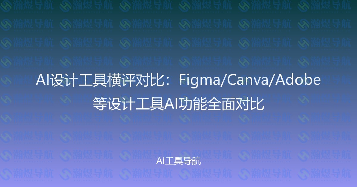AI设计工具横评对比：Figma/Canva/Adobe等设计工具AI功能全面对比