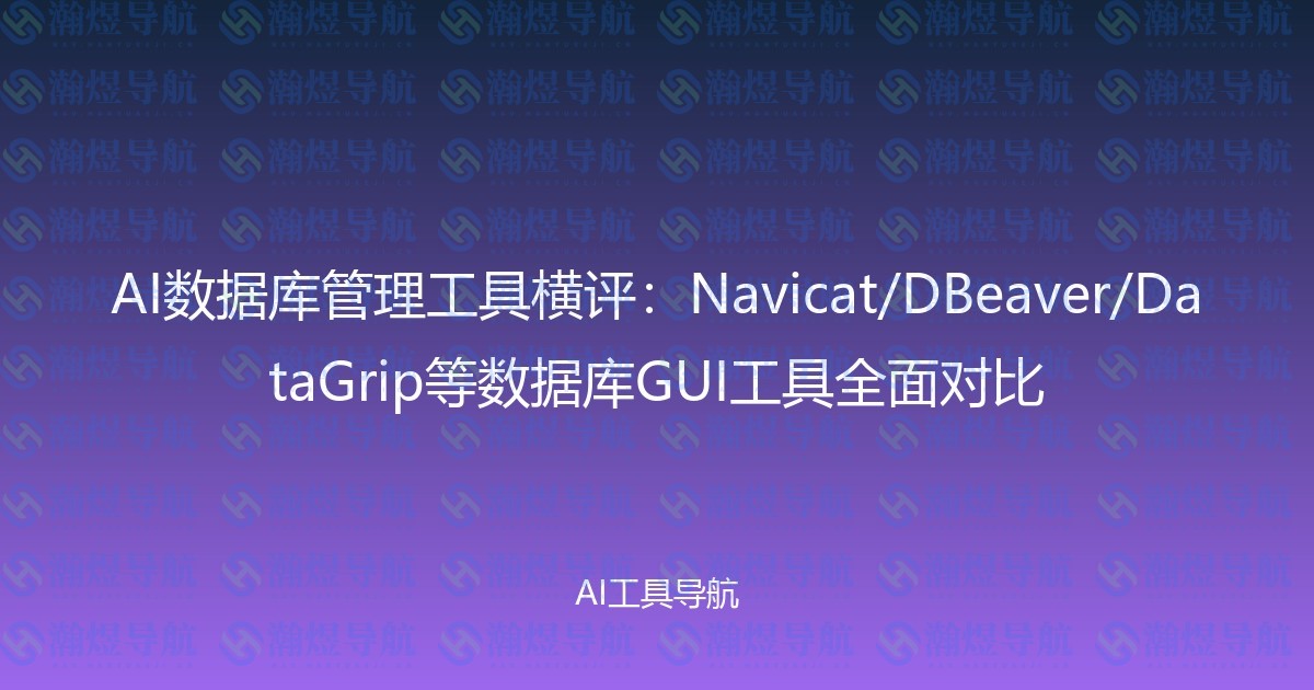 AI数据库管理工具横评：Navicat/DBeaver/DataGrip等数据库GUI工具全面对比