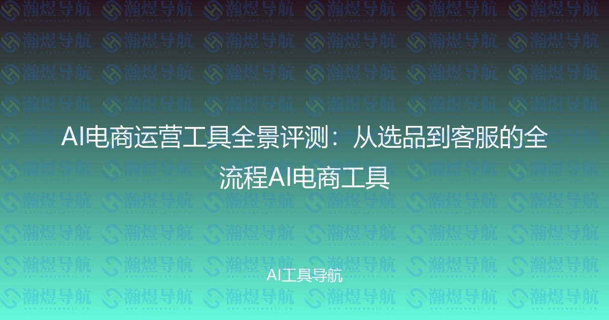 AI电商运营工具全景评测：从选品到客服的全流程AI电商工具