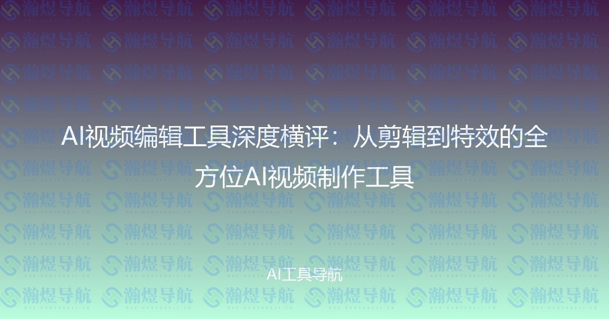 AI视频编辑工具深度横评：从剪辑到特效的全方位AI视频制作工具