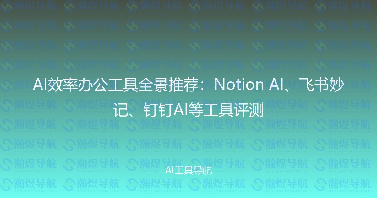 AI效率办公工具全景推荐：Notion AI、飞书妙记、钉钉AI等工具评测
