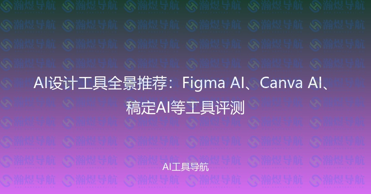 AI设计工具全景推荐：Figma AI、Canva AI、稿定AI等工具评测