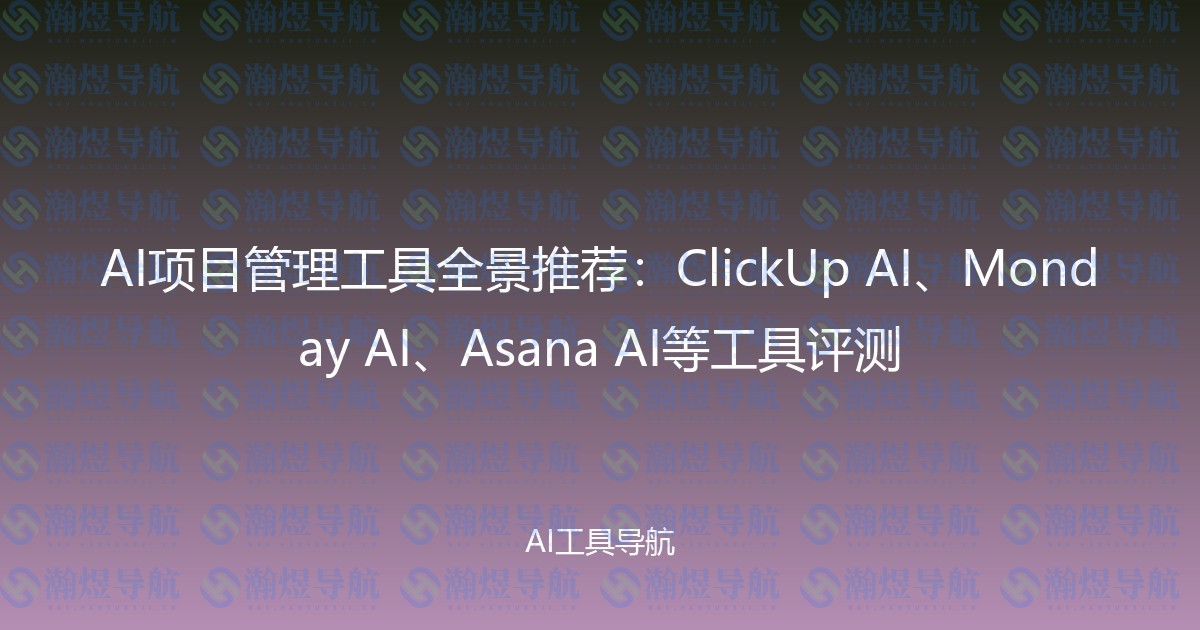 AI项目管理工具全景推荐：ClickUp AI、Monday AI、Asana AI等工具评测