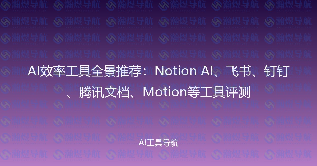 AI效率工具全景推荐：Notion AI、飞书、钉钉、腾讯文档、Motion等工具评测