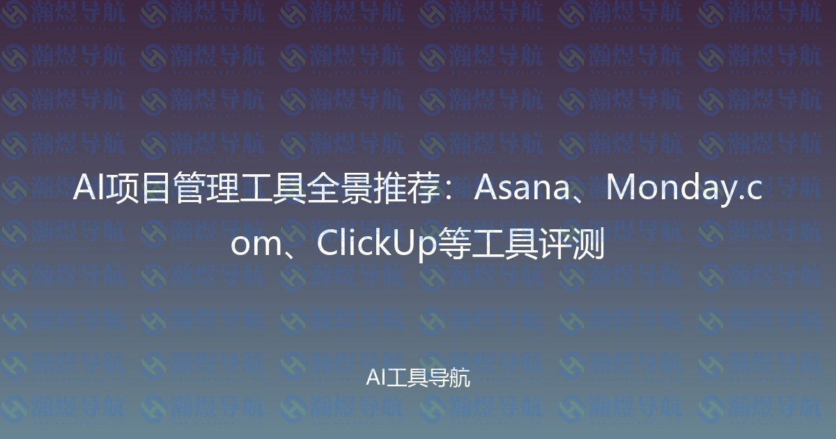 AI项目管理工具全景推荐：Asana、Monday.com、ClickUp等工具评测
