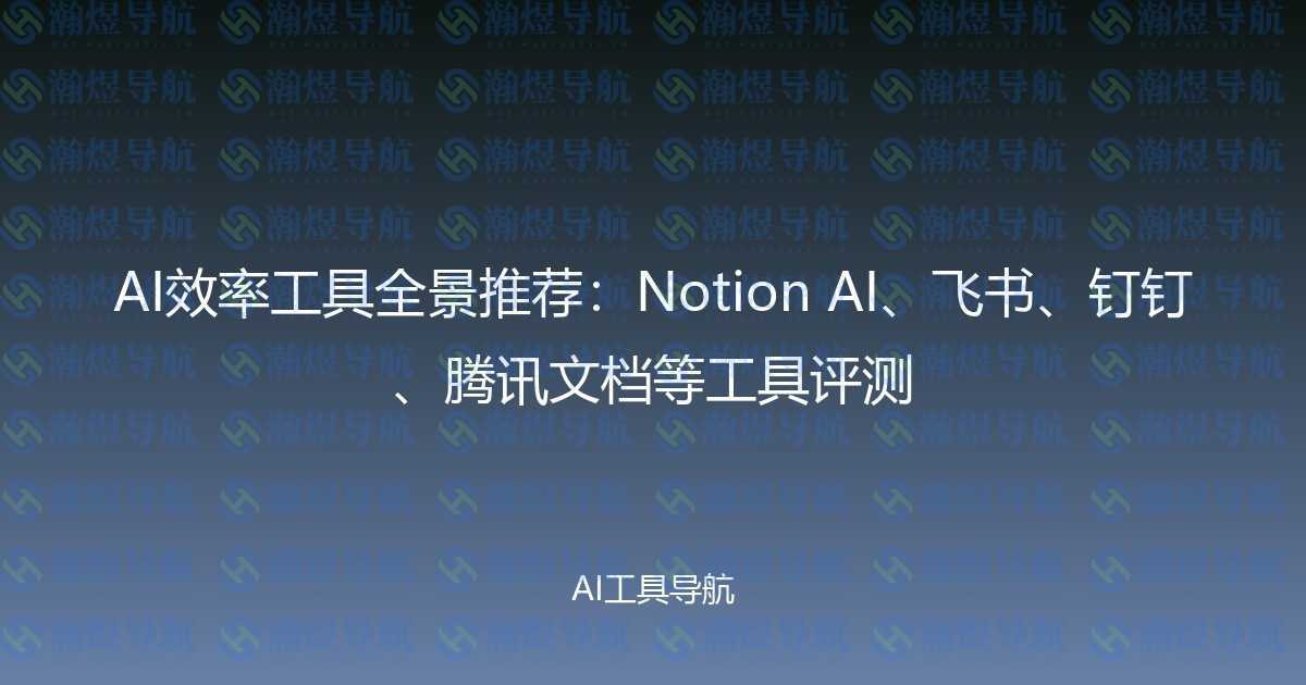 AI效率工具全景推荐：Notion AI、飞书、钉钉、腾讯文档等工具评测