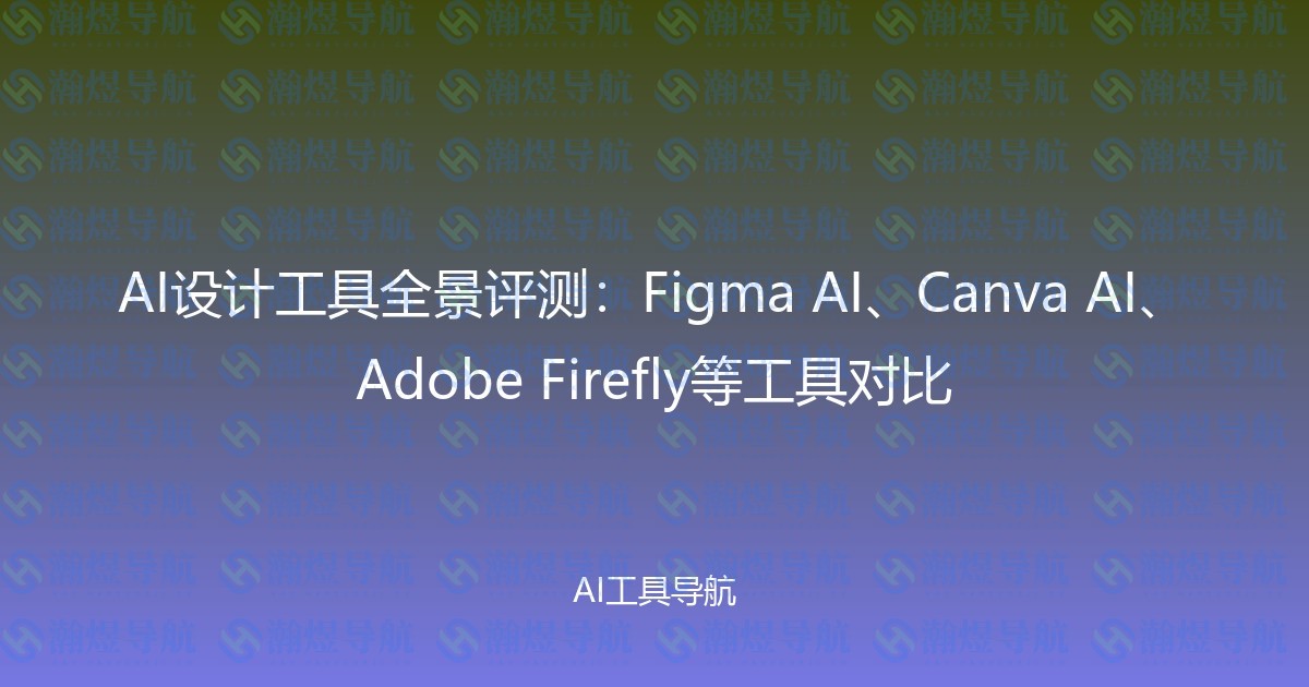 AI设计工具全景评测：Figma AI、Canva AI、Adobe Firefly等工具对比