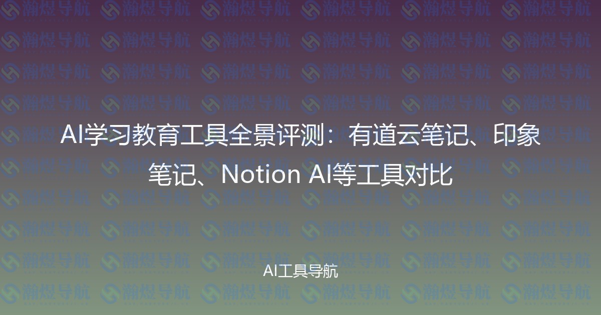 AI学习教育工具全景评测：有道云笔记、印象笔记、Notion AI等工具对比
