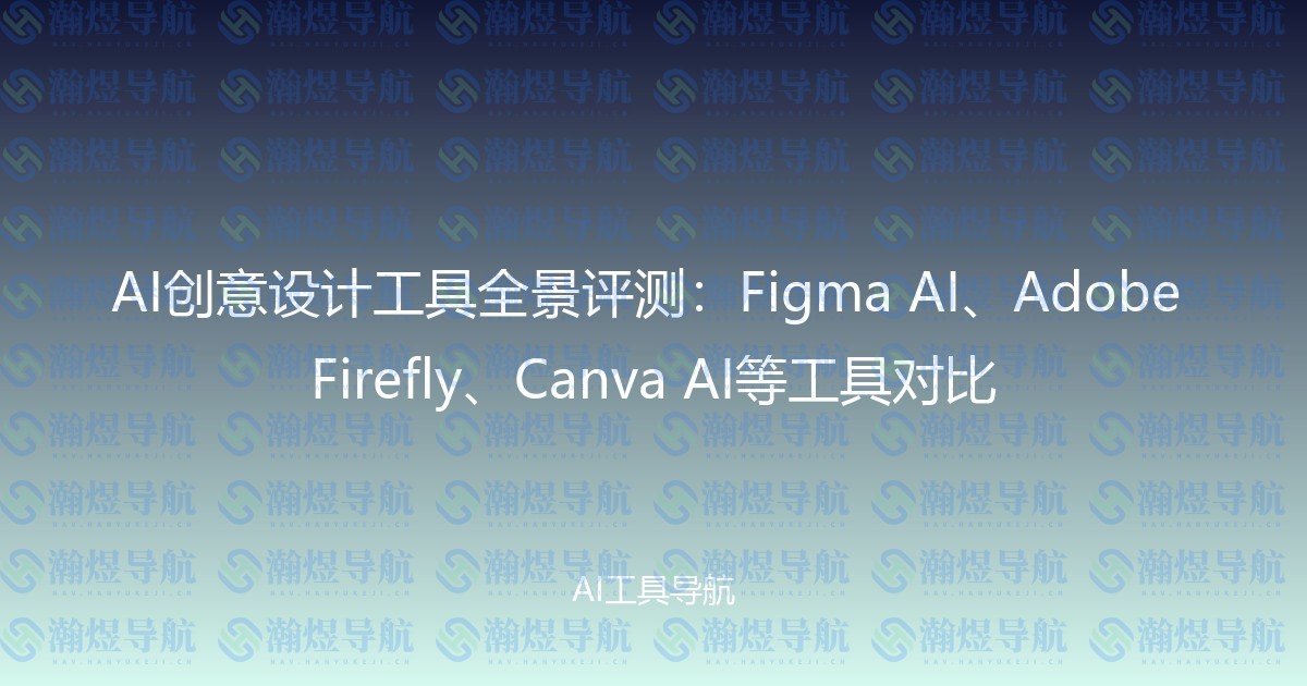 AI创意设计工具全景评测：Figma AI、Adobe Firefly、Canva AI等工具对比