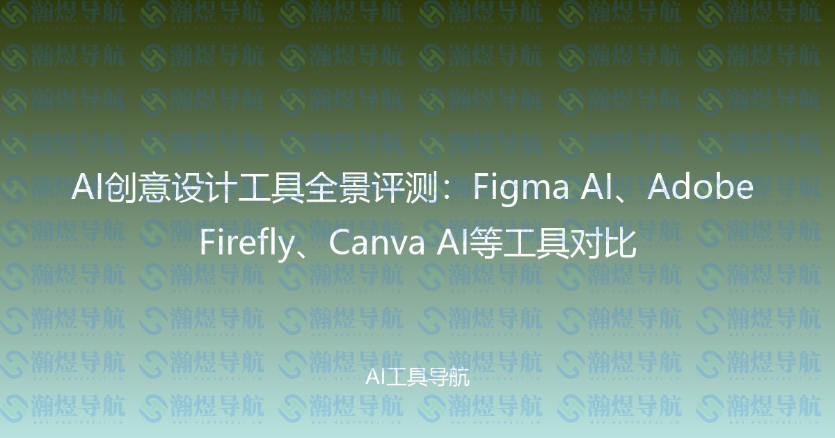 AI创意设计工具全景评测：Figma AI、Adobe Firefly、Canva AI等工具对比