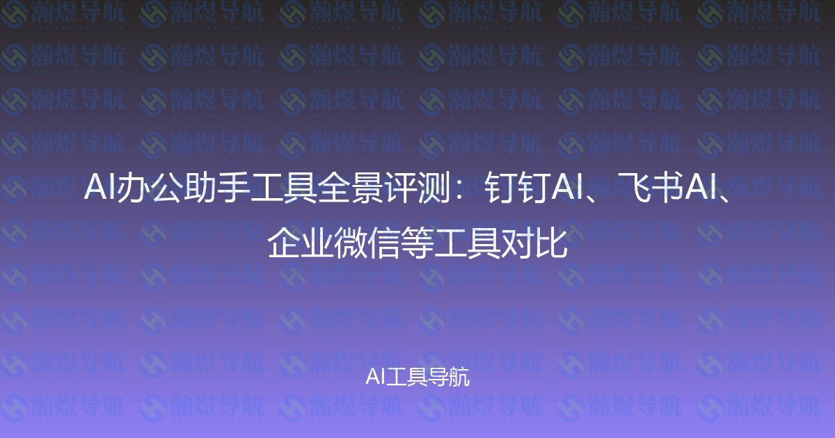 AI办公助手工具全景评测：钉钉AI、飞书AI、企业微信等工具对比