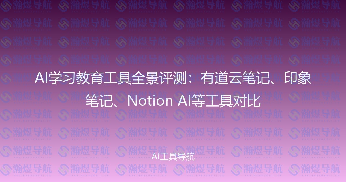 AI学习教育工具全景评测：有道云笔记、印象笔记、Notion AI等工具对比